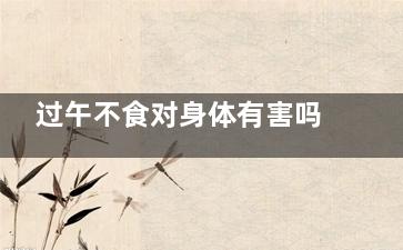 过午不食对身体有害吗 过午不食对身来自体有害吗